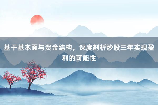 基于基本面与资金结构，深度剖析炒股三年实现盈利的可能性