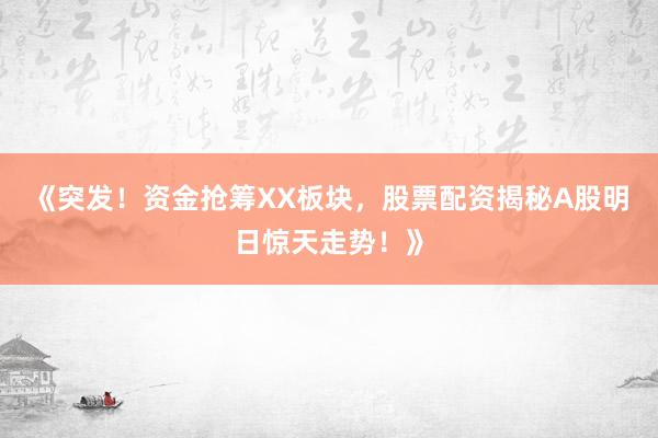 《突发!资金抢筹XX板块,股票配资揭秘A股明日惊天走势!》