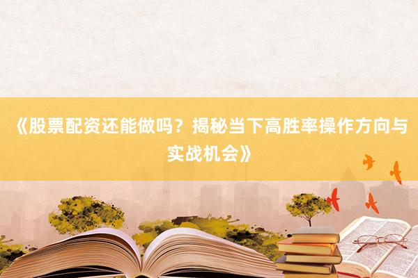 《股票配资还能做吗？揭秘当下高胜率操作方向与实战机会》