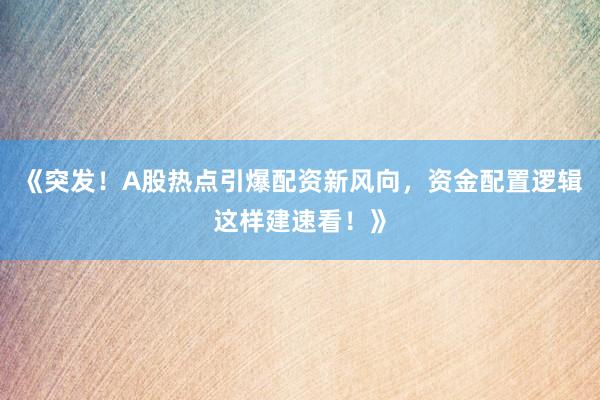 《突发！A股热点引爆配资新风向，资金配置逻辑这样建速看！》
