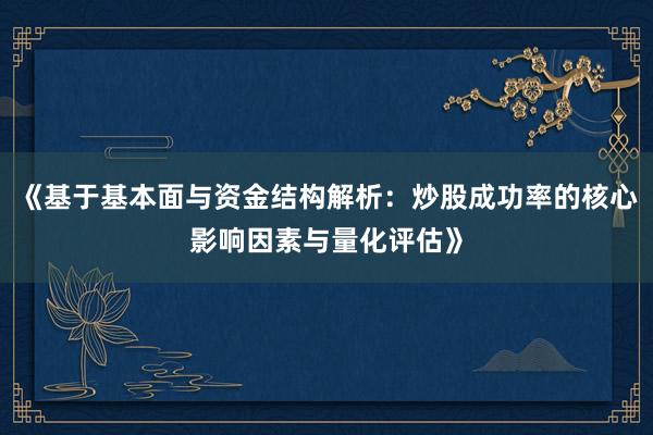 《基于基本面与资金结构解析：炒股成功率的核心影响因素与量化评估》