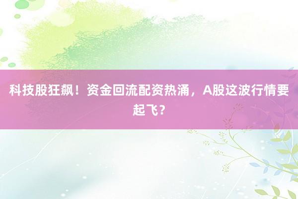 科技股狂飙！资金回流配资热涌，A股这波行情要起飞？
