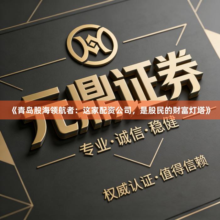 《青岛股海领航者：这家配资公司，是股民的财富灯塔》