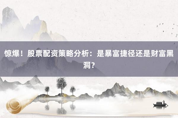 惊爆！股票配资策略分析：是暴富捷径还是财富黑洞？