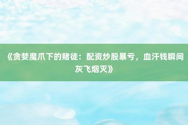 《贪婪魔爪下的赌徒：配资炒股暴亏，血汗钱瞬间灰飞烟灭》