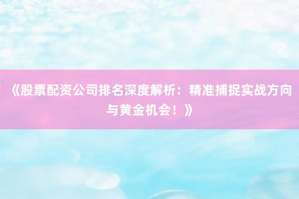 《股票配资公司排名深度解析：精准捕捉实战方向与黄金机会！》