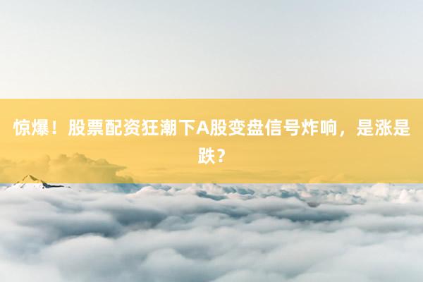 惊爆!股票配资狂潮下A股变盘信号炸响,是涨是跌?