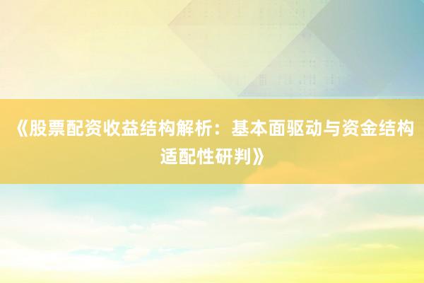 《股票配资收益结构解析：基本面驱动与资金结构适配性研判》