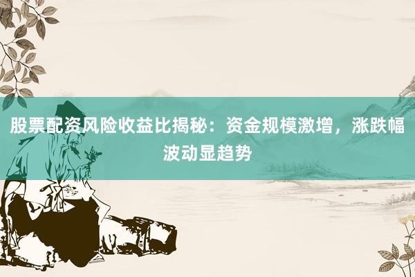 股票配资风险收益比揭秘:资金规模激增,涨跌幅波动显趋势