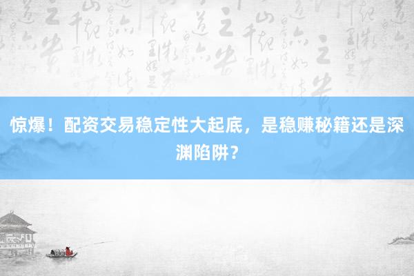 惊爆！配资交易稳定性大起底，是稳赚秘籍还是深渊陷阱？