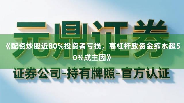 《配资炒股近80%投资者亏损，高杠杆致资金缩水超50%成主因》