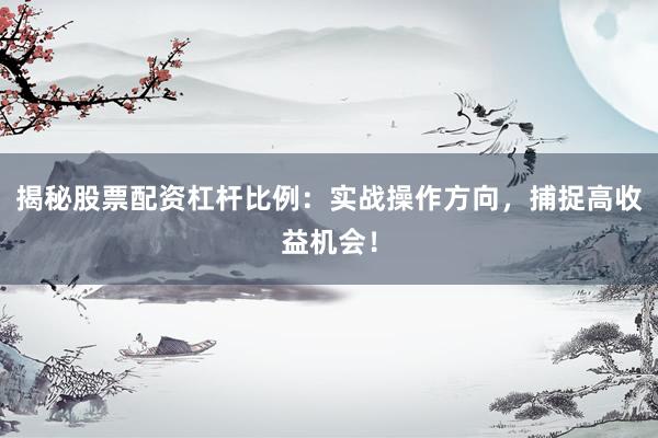 揭秘股票配资杠杆比例：实战操作方向，捕捉高收益机会！