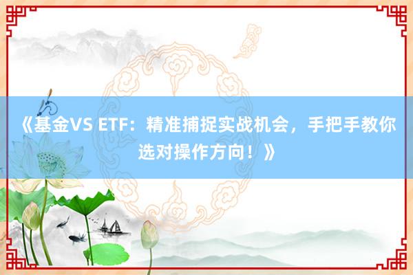 《基金VS ETF：精准捕捉实战机会，手把手教你选对操作方向！》