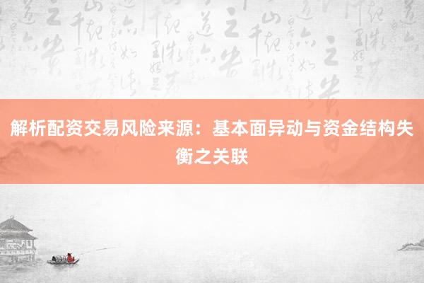 解析配资交易风险来源：基本面异动与资金结构失衡之关联