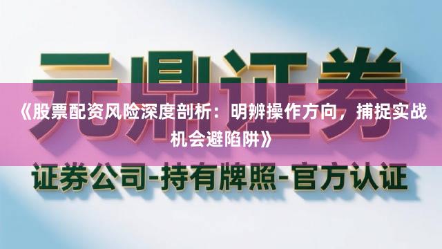 《股票配资风险深度剖析:明辨操作方向,捕捉实战机会避陷阱》