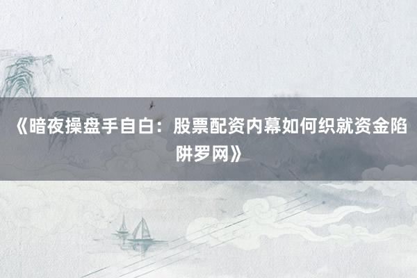 《暗夜操盘手自白：股票配资内幕如何织就资金陷阱罗网》