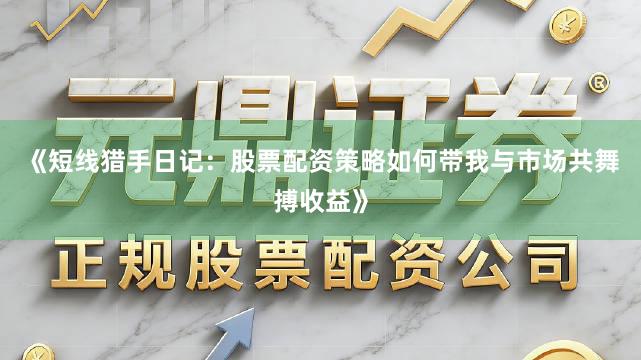 《短线猎手日记：股票配资策略如何带我与市场共舞搏收益》