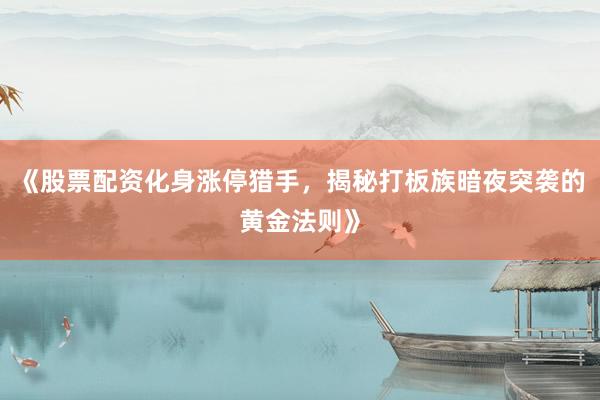 《股票配资化身涨停猎手，揭秘打板族暗夜突袭的黄金法则》
