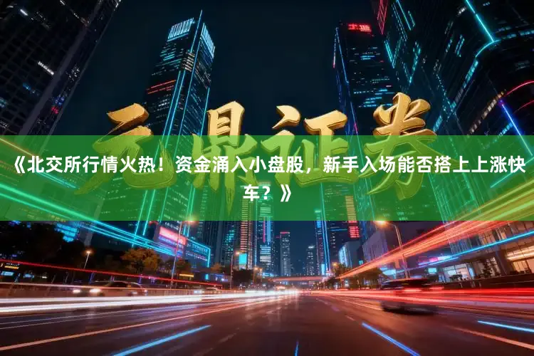 《北交所行情火热！资金涌入小盘股，新手入场能否搭上上涨快车？》