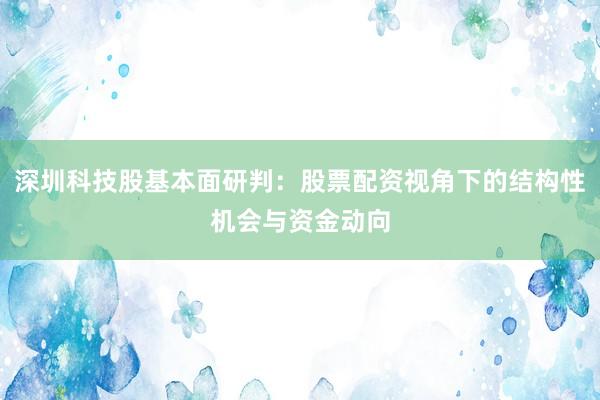 深圳科技股基本面研判：股票配资视角下的结构性机会与资金动向