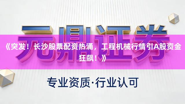 《突发！长沙股票配资热涌，工程机械行情引A股资金狂飙！》