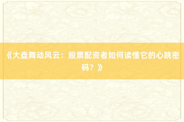 《大盘舞动风云：股票配资者如何读懂它的心跳密码？》