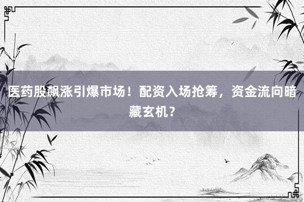 医药股飙涨引爆市场！配资入场抢筹，资金流向暗藏玄机？