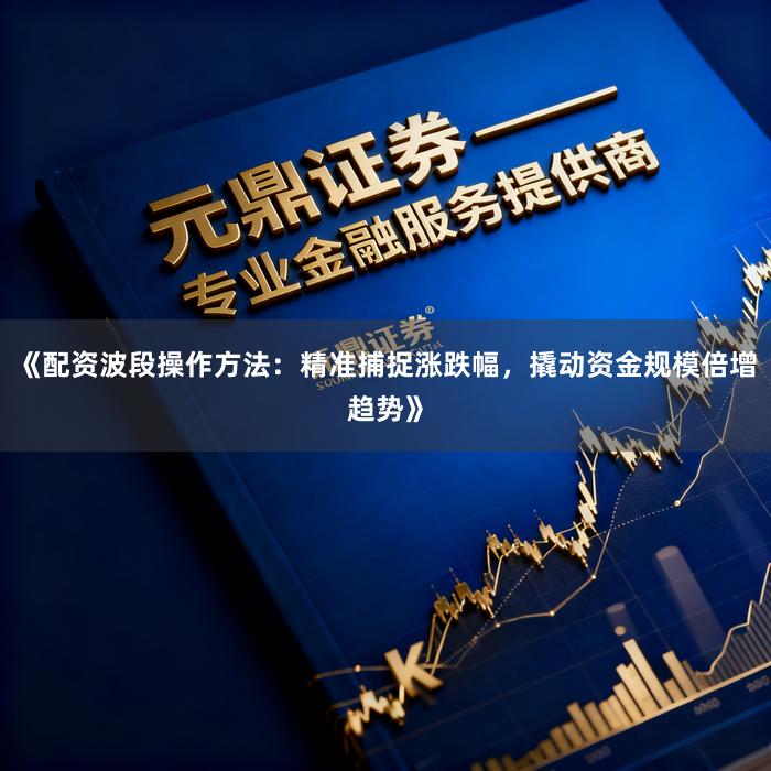《配资波段操作方法：精准捕捉涨跌幅，撬动资金规模倍增趋势》