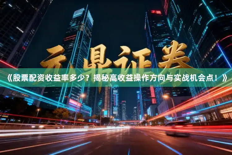 《股票配资收益率多少?揭秘高收益操作方向与实战机会点!》