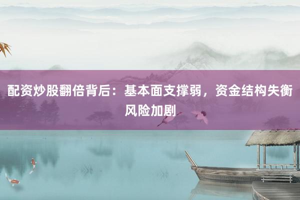 配资炒股翻倍背后:基本面支撑弱,资金结构失衡风险加剧