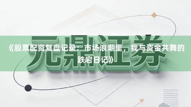 《股票配资复盘记录：市场浪潮里，我与资金共舞的跌宕日记》