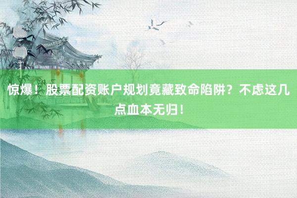 惊爆！股票配资账户规划竟藏致命陷阱？不虑这几点血本无归！