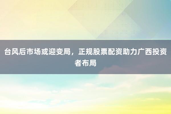 台风后市场或迎变局，正规股票配资助力广西投资者布局