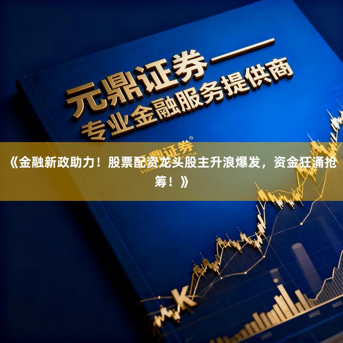 《金融新政助力！股票配资龙头股主升浪爆发，资金狂涌抢筹！》