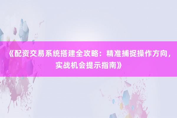 《配资交易系统搭建全攻略：精准捕捉操作方向，实战机会提示指南》