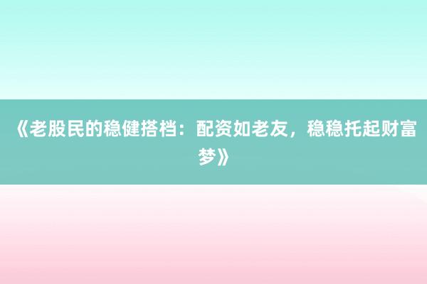 《老股民的稳健搭档：配资如老友，稳稳托起财富梦》