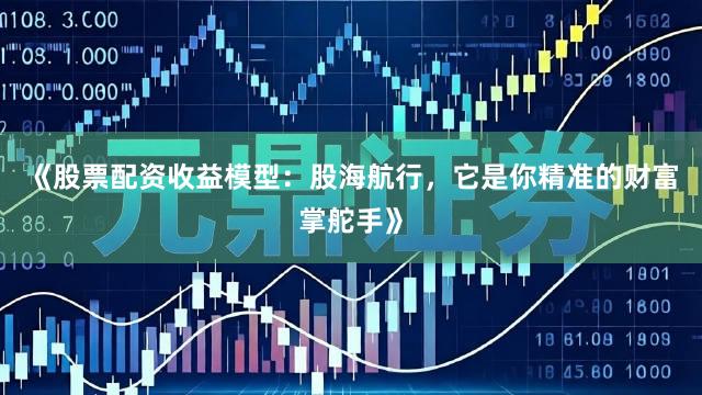 《股票配资收益模型：股海航行，它是你精准的财富掌舵手》