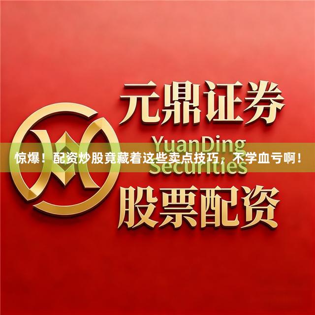 惊爆！配资炒股竟藏着这些卖点技巧，不学血亏啊！