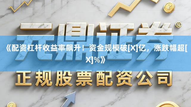 《配资杠杆收益率飙升！资金规模破[X]亿，涨跌幅超[X]%》