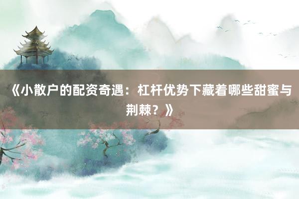 《小散户的配资奇遇：杠杆优势下藏着哪些甜蜜与荆棘？》