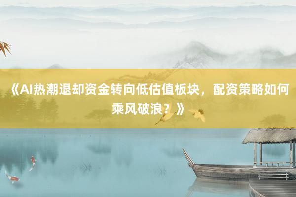《AI热潮退却资金转向低估值板块，配资策略如何乘风破浪？》
