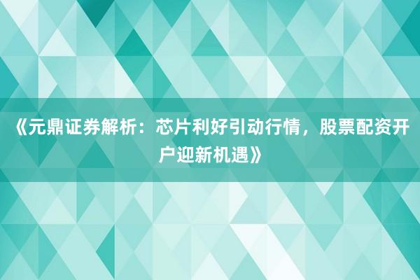 《元鼎证券解析：芯片利好引动行情，股票配资开户迎新机遇》