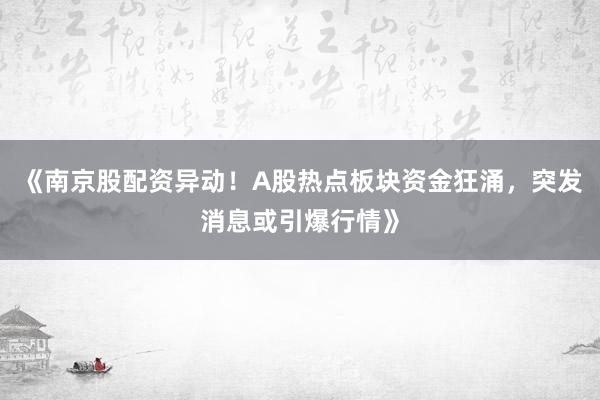 《南京股配资异动！A股热点板块资金狂涌，突发消息或引爆行情》