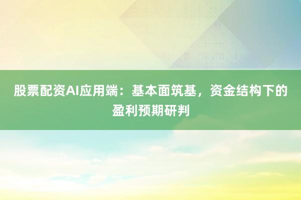 股票配资AI应用端:基本面筑基,资金结构下的盈利预期研判