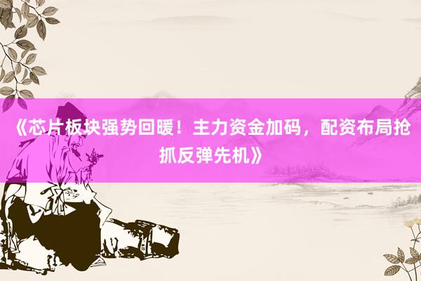 《芯片板块强势回暖!主力资金加码,配资布局抢抓反弹先机》