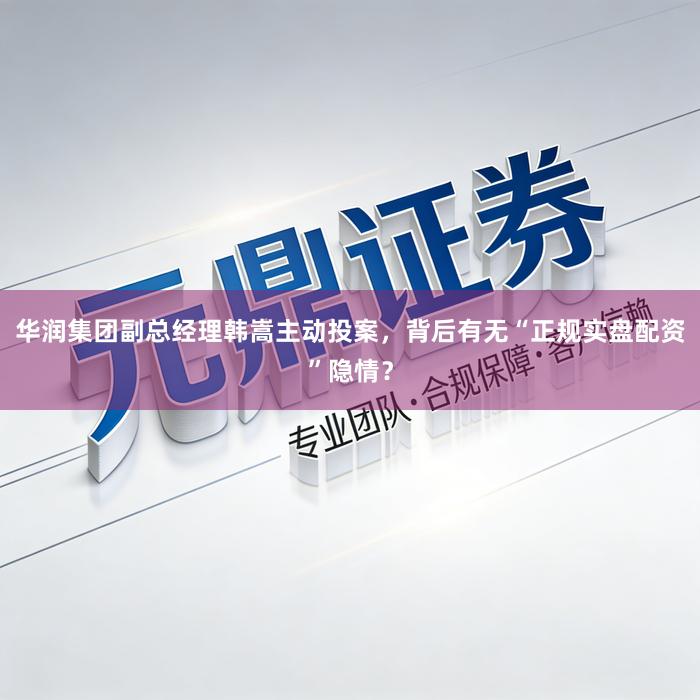 华润集团副总经理韩嵩主动投案,背后有无“正规实盘配资”隐情?