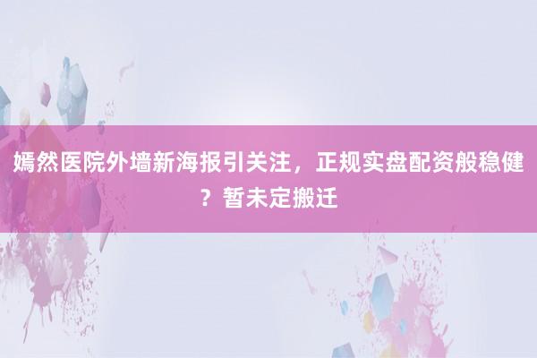 嫣然医院外墙新海报引关注,正规实盘配资般稳健?暂未定搬迁