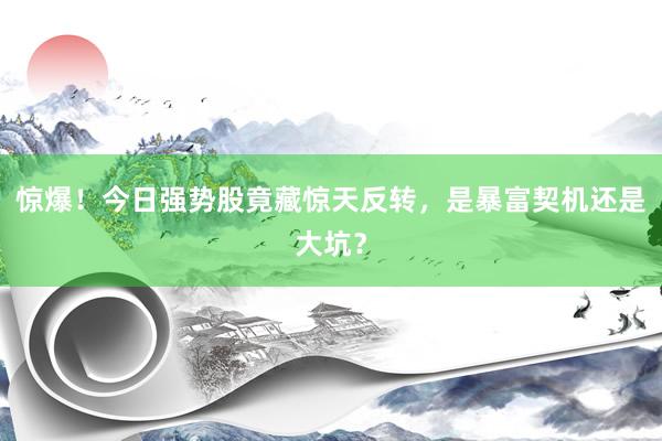 惊爆！今日强势股竟藏惊天反转，是暴富契机还是大坑？