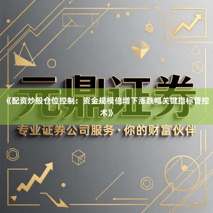 《配资炒股仓位控制：资金规模倍增下涨跌幅关键指标管控术》