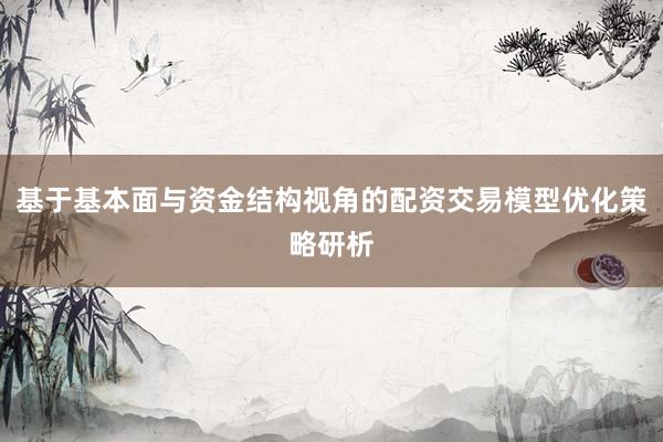 基于基本面与资金结构视角的配资交易模型优化策略研析